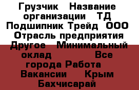 Грузчик › Название организации ­ ТД Подшипник Трейд, ООО › Отрасль предприятия ­ Другое › Минимальный оклад ­ 35 000 - Все города Работа » Вакансии   . Крым,Бахчисарай